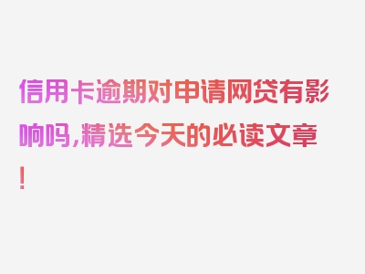 信用卡逾期对申请网贷有影响吗，精选今天的必读文章！