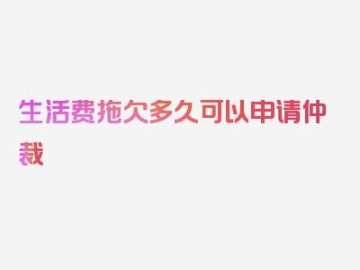 生活费拖欠多久可以申请仲裁