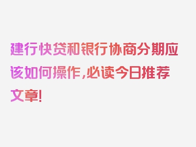 建行快贷和银行协商分期应该如何操作，必读今日推荐文章！