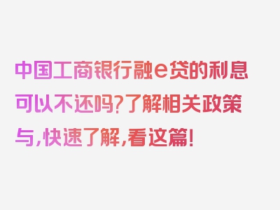 中国工商银行融e贷的利息可以不还吗?了解相关政策与，快速了解，看这篇！