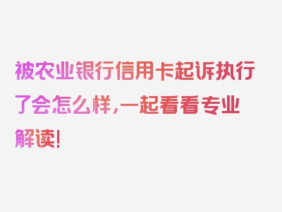 被农业银行信用卡起诉执行了会怎么样，一起看看专业解读!