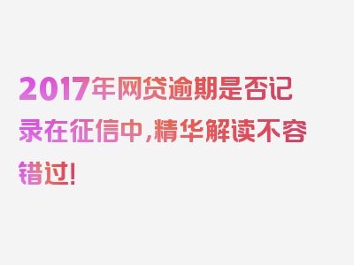 2017年网贷逾期是否记录在征信中，精华解读不容错过！