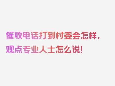 催收电话打到村委会怎样，观点专业人士怎么说！