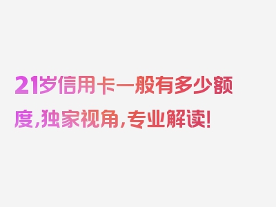 21岁信用卡一般有多少额度，独家视角，专业解读！