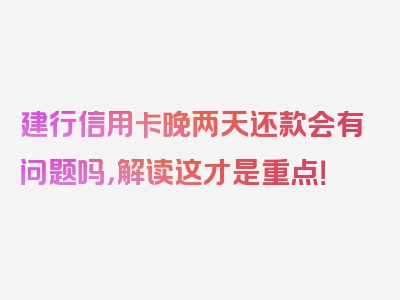 建行信用卡晚两天还款会有问题吗，解读这才是重点！