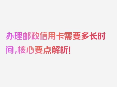 办理邮政信用卡需要多长时间，核心要点解析！