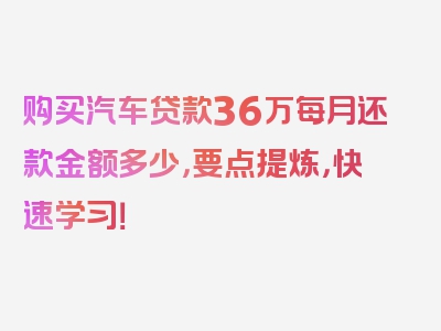 购买汽车贷款36万每月还款金额多少，要点提炼，快速学习！