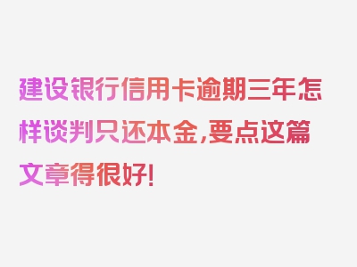 建设银行信用卡逾期三年怎样谈判只还本金，要点这篇文章得很好！