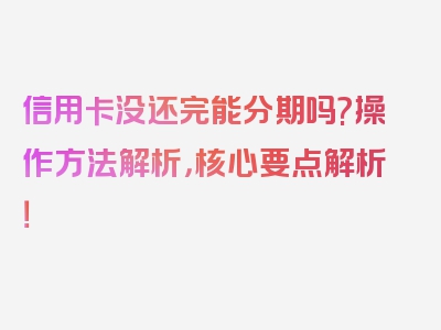 信用卡没还完能分期吗?操作方法解析，核心要点解析！