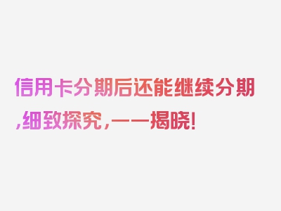 信用卡分期后还能继续分期，细致探究，一一揭晓！