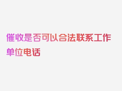 催收是否可以合法联系工作单位电话