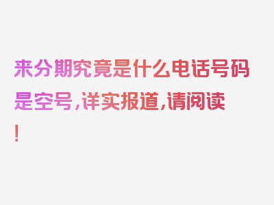 来分期究竟是什么电话号码是空号，详实报道，请阅读！