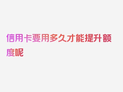 信用卡要用多久才能提升额度呢