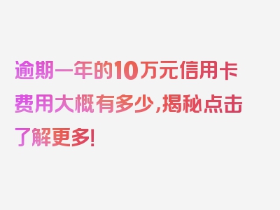 逾期一年的10万元信用卡费用大概有多少，揭秘点击了解更多！