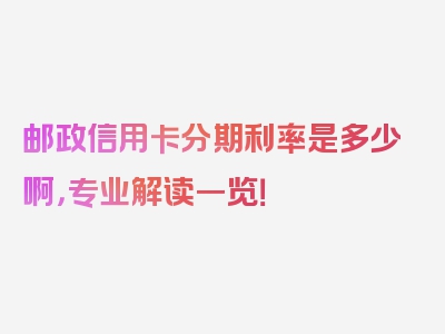 邮政信用卡分期利率是多少啊，专业解读一览！