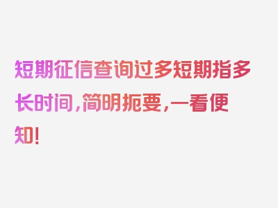 短期征信查询过多短期指多长时间，简明扼要，一看便知！