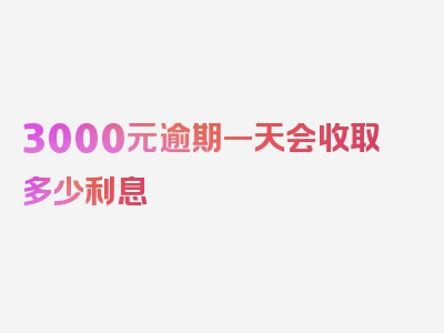 3000元逾期一天会收取多少利息