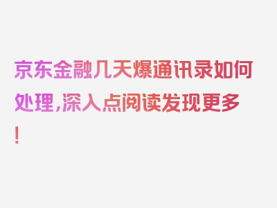 京东金融几天爆通讯录如何处理，深入点阅读发现更多！