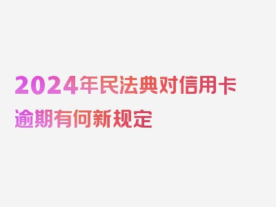 2024年民法典对信用卡逾期有何新规定