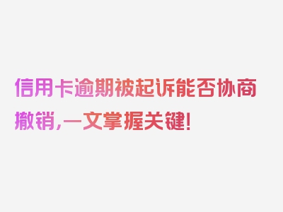 信用卡逾期被起诉能否协商撤销，一文掌握关键！