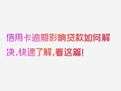 信用卡逾期影响贷款如何解决，快速了解，看这篇！