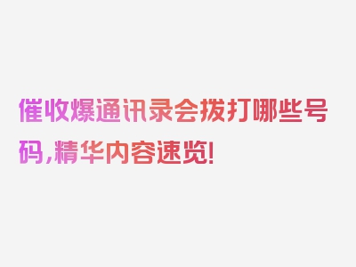 催收爆通讯录会拨打哪些号码，精华内容速览！