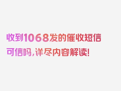 收到1068发的催收短信可信吗，详尽内容解读！