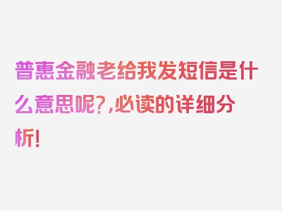 普惠金融老给我发短信是什么意思呢?，必读的详细分析！