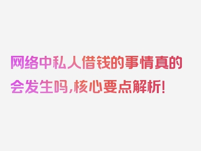 网络中私人借钱的事情真的会发生吗，核心要点解析！