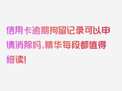 信用卡逾期拘留记录可以申请消除吗，精华每段都值得细读！