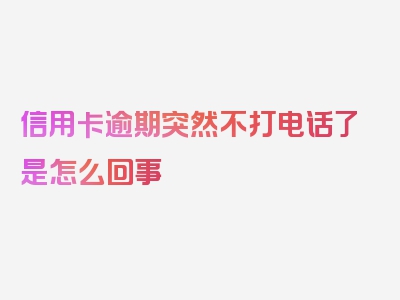 信用卡逾期突然不打电话了是怎么回事