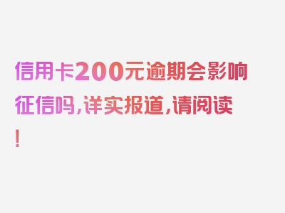 信用卡200元逾期会影响征信吗，详实报道，请阅读！