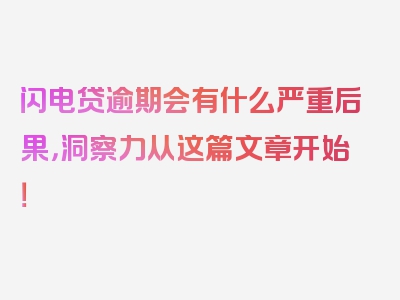 闪电贷逾期会有什么严重后果，洞察力从这篇文章开始！