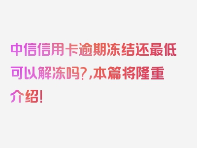 中信信用卡逾期冻结还最低可以解冻吗?，本篇将隆重介绍!