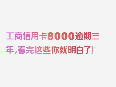 工商信用卡8000逾期三年，看完这些你就明白了!