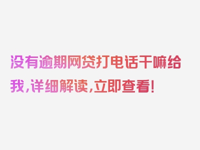 没有逾期网贷打电话干嘛给我，详细解读，立即查看！