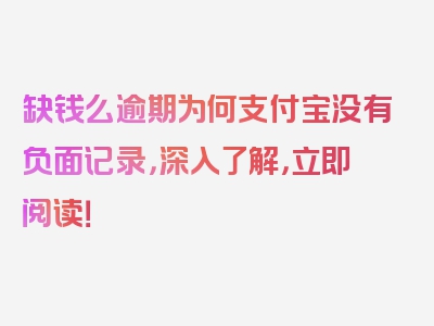 缺钱么逾期为何支付宝没有负面记录，深入了解，立即阅读！