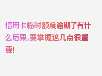 信用卡临时额度逾期了有什么后果，要掌握这几点很重要！