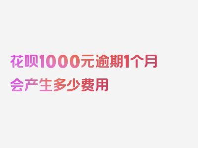 花呗1000元逾期1个月会产生多少费用