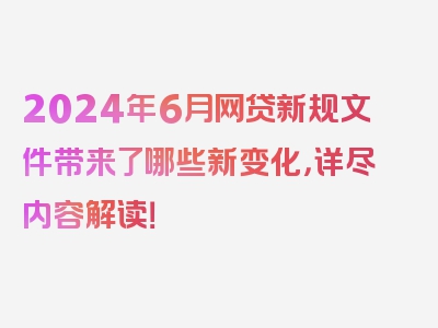 2024年6月网贷新规文件带来了哪些新变化，详尽内容解读！