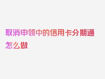 取消申领中的信用卡分期通怎么做