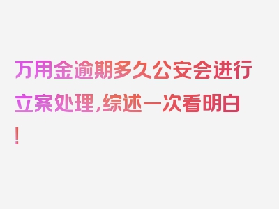 万用金逾期多久公安会进行立案处理，综述一次看明白！