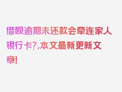 借呗逾期未还款会牵连家人银行卡?,本文最新更新文章！