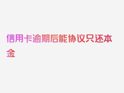 信用卡逾期后能协议只还本金