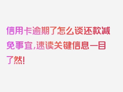 信用卡逾期了怎么谈还款减免事宜，速读关键信息一目了然！