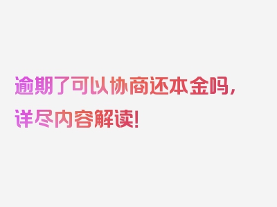 逾期了可以协商还本金吗，详尽内容解读！