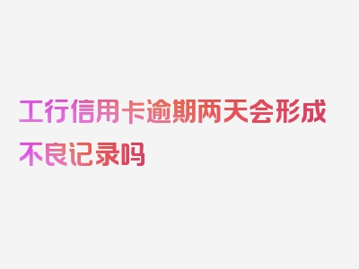 工行信用卡逾期两天会形成不良记录吗