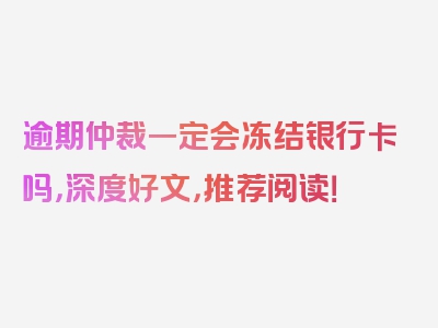 逾期仲裁一定会冻结银行卡吗，深度好文，推荐阅读！