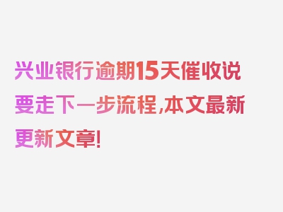 兴业银行逾期15天催收说要走下一步流程,本文最新更新文章！