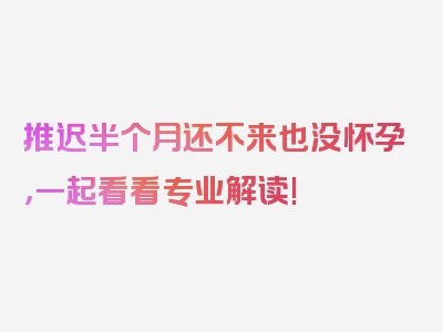 推迟半个月还不来也没怀孕，一起看看专业解读!